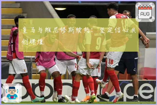 皇马与维尼修斯续约：坚定信心共创辉煌