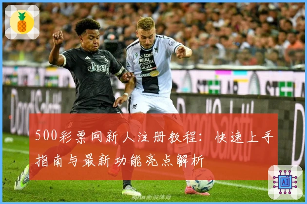 500彩票网新人注册教程：快速上手指南与最新功能亮点解析