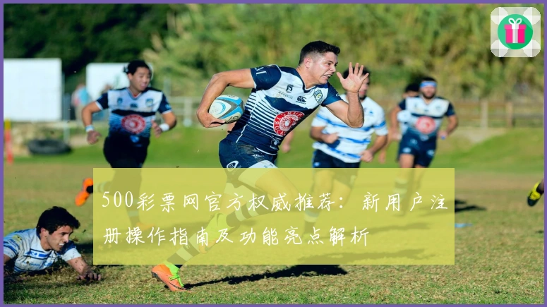 500彩票网官方权威推荐：新用户注册操作指南及功能亮点解析