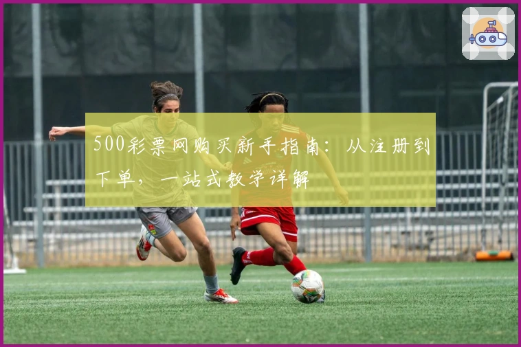 500彩票网购买新手指南:从注册到下单,一站式教学详解