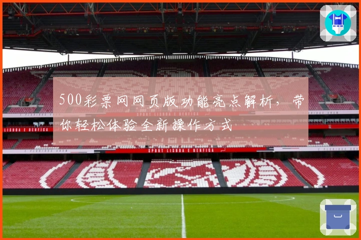 500彩票网网页版功能亮点解析，带你轻松体验全新操作方式