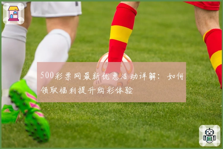 500彩票网最新优惠活动详解：如何领取福利提升购彩体验