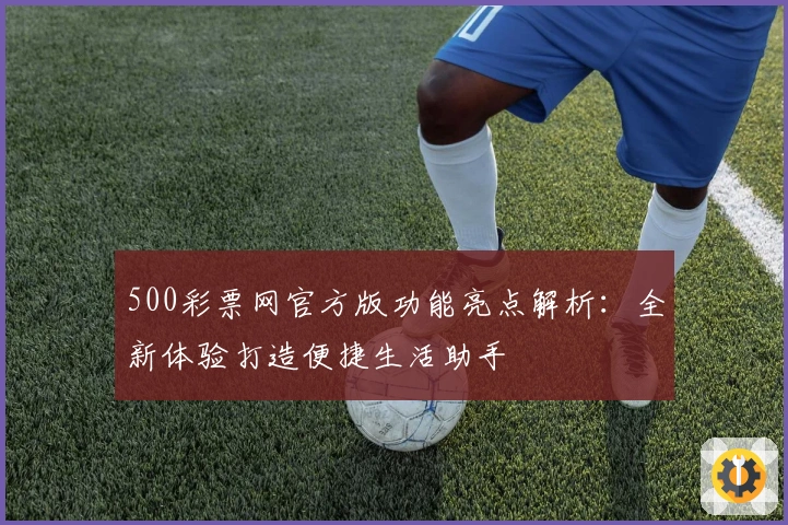 500彩票网官方版功能亮点解析:全新体验打造便捷生活助手