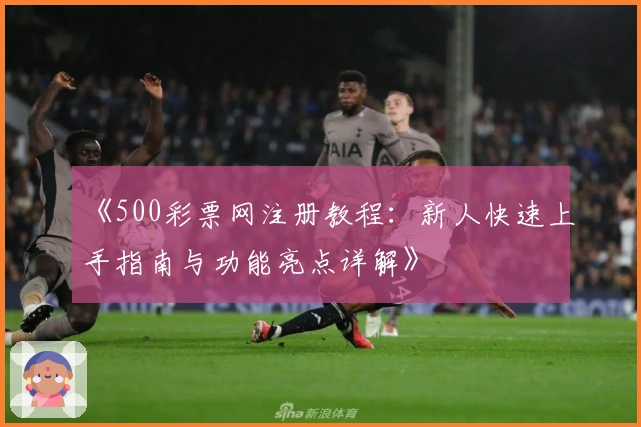 《500彩票网注册教程:新人快速上手指南与功能亮点详解》