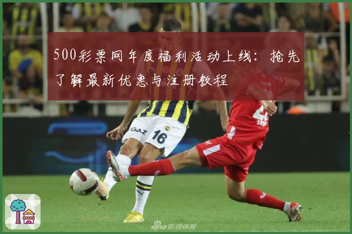 500彩票网年度福利活动上线:抢先了解最新优惠与注册教程