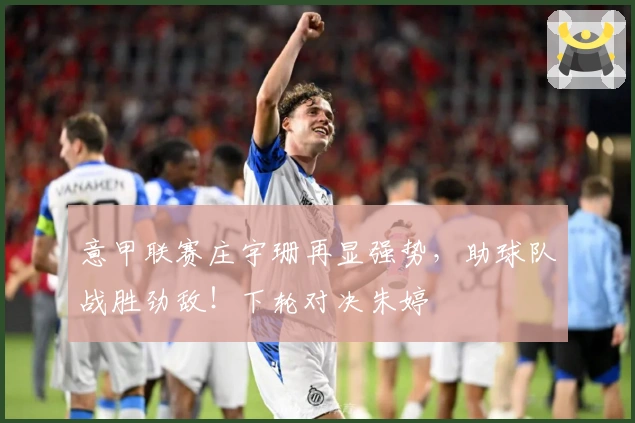 意甲联赛庄宇珊再显强势，助球队战胜劲敌！下轮对决朱婷