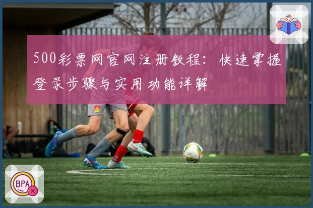500彩票网官网注册教程：快速掌握登录步骤与实用功能详解
