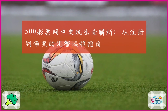 500彩票网中奖玩法全解析：从注册到领奖的完整流程指南