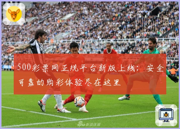 500彩票网正规平台新版上线：安全可靠的购彩体验尽在这里