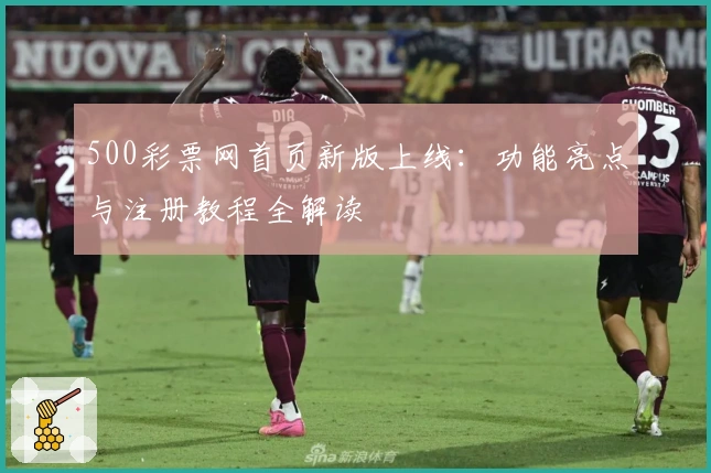 500彩票网首页新版上线：功能亮点与注册教程全解读