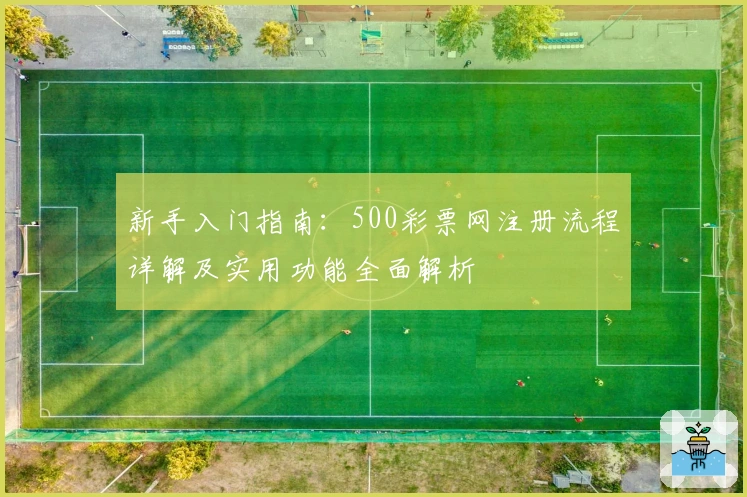 新手入门指南：500彩票网注册流程详解及实用功能全面解析