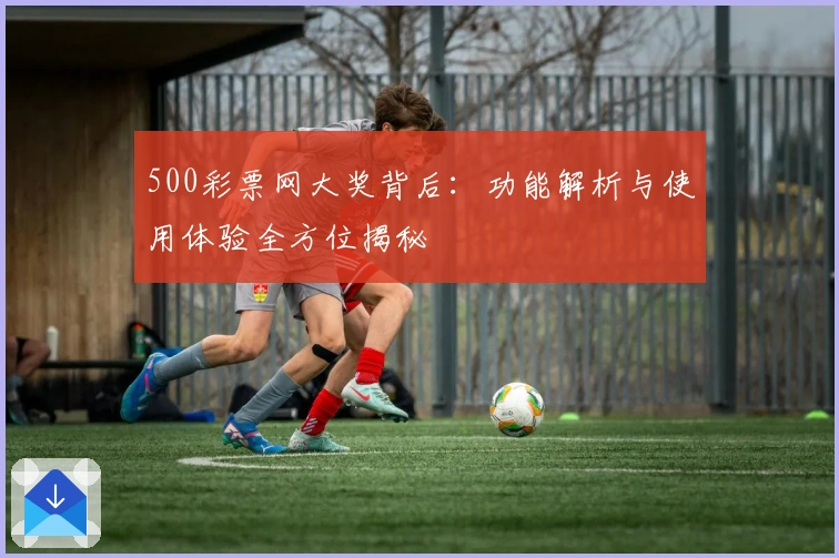 500彩票网大奖背后:功能解析与使用体验全方位揭秘