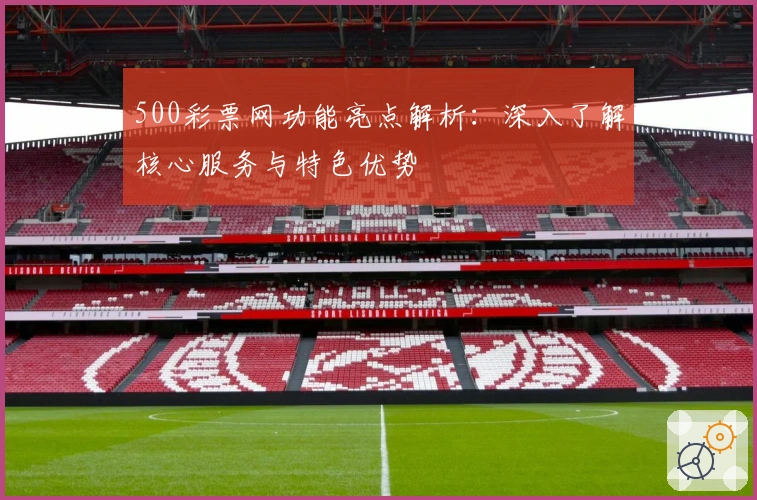 500彩票网功能亮点解析：深入了解核心服务与特色优势