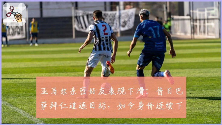 亚马尔亲密好友表现下滑：昔日巴萨拜仁追逐目标，如今身价连续下跌