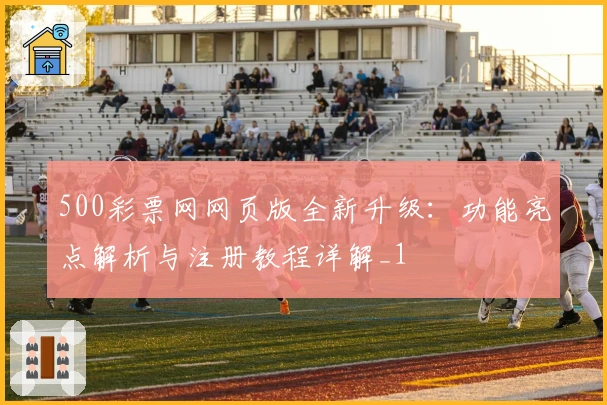 500彩票网网页版全新升级：功能亮点解析与注册教程详解_1