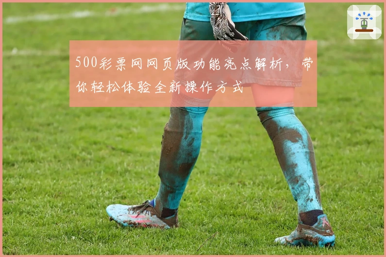500彩票网网页版功能亮点解析，带你轻松体验全新操作方式