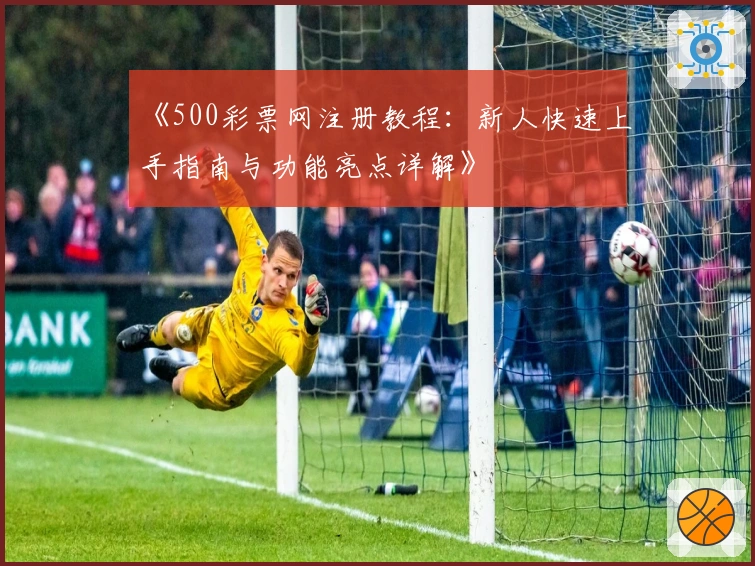 《500彩票网注册教程：新人快速上手指南与功能亮点详解》