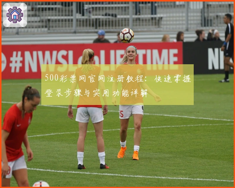 500彩票网官网注册教程：快速掌握登录步骤与实用功能详解