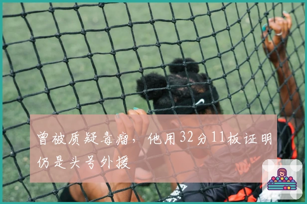 曾被质疑毒瘤，他用32分11板证明仍是头号外援