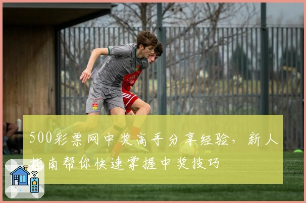 500彩票网中奖高手分享经验，新人指南帮你快速掌握中奖技巧