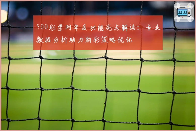 500彩票网年度功能亮点解读：专业数据分析助力购彩策略优化
