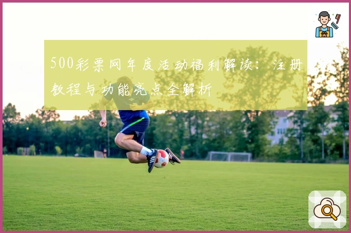 500彩票网年度活动福利解读：注册教程与功能亮点全解析