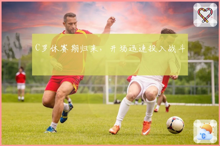 C罗休赛期归来，开场迅速投入战斗