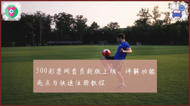 500彩票网首页新版上线，详解功能亮点与快速注册教程