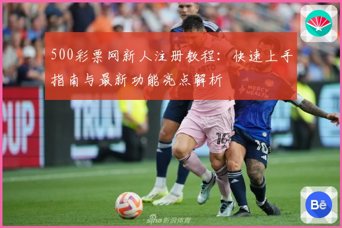500彩票网新人注册教程:快速上手指南与最新功能亮点解析