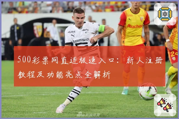 500彩票网直连极速入口：新人注册教程及功能亮点全解析