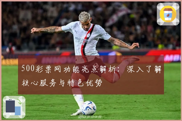 500彩票网功能亮点解析：深入了解核心服务与特色优势