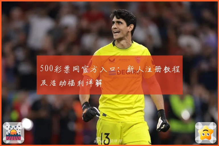500彩票网官方入口：新人注册教程及活动福利详解