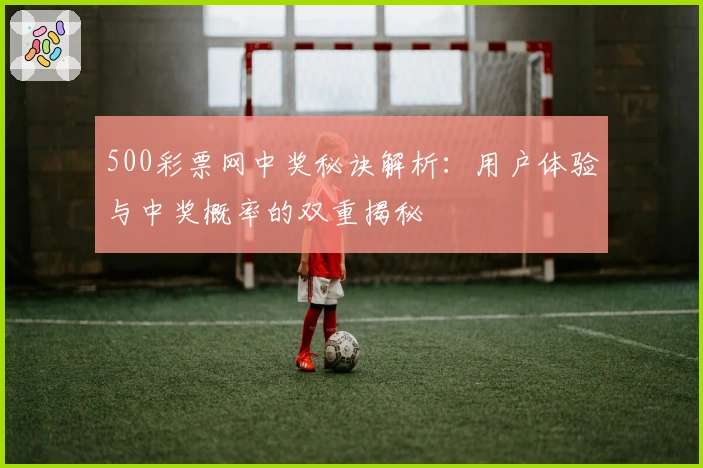 500彩票网中奖秘诀解析：用户体验与中奖概率的双重揭秘