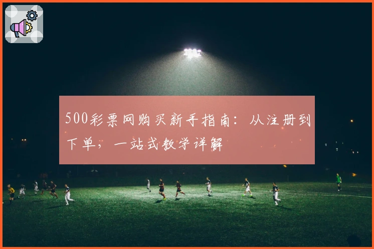 500彩票网购买新手指南：从注册到下单，一站式教学详解
