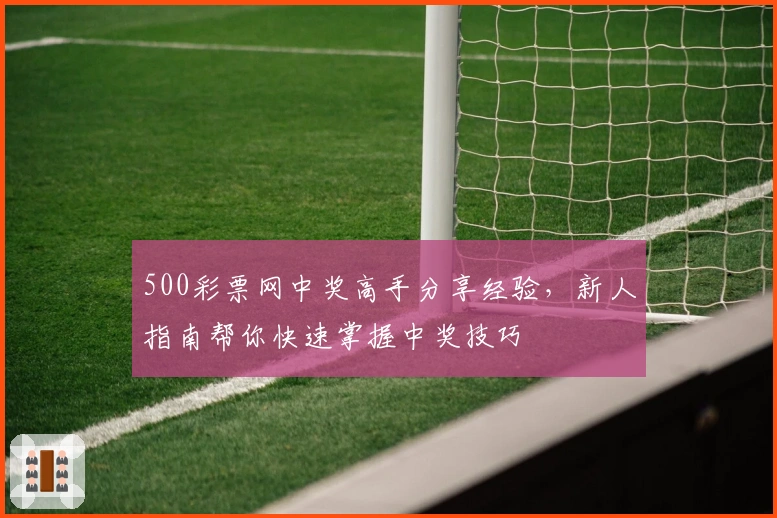 500彩票网中奖高手分享经验，新人指南帮你快速掌握中奖技巧