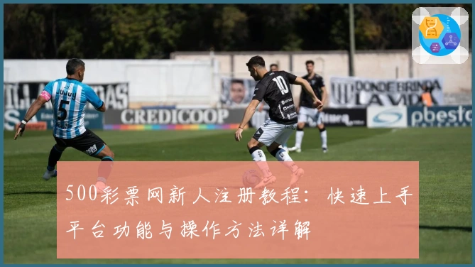 500彩票网新人注册教程：快速上手平台功能与操作方法详解